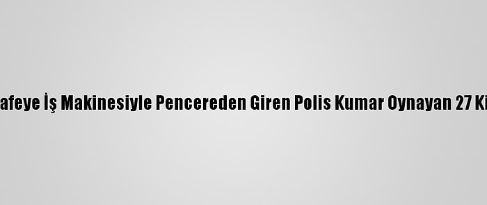 Kapısı Açılmayan Kafeye İş Makinesiyle Pencereden Giren Polis Kumar Oynayan 27 Kişiye Ceza Uyguladı