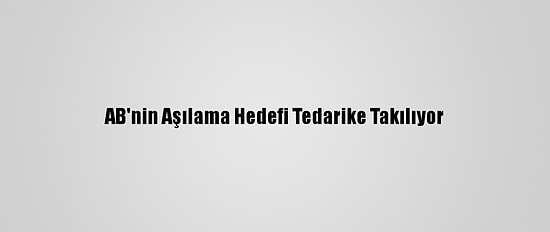 AB'nin Aşılama Hedefi Tedarike Takılıyor