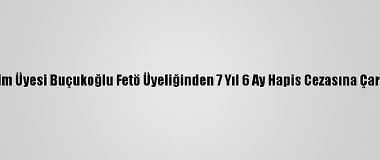 Eski Ayim Üyesi Buçukoğlu Fetö Üyeliğinden 7 Yıl 6 Ay Hapis Cezasına Çarptırıldı