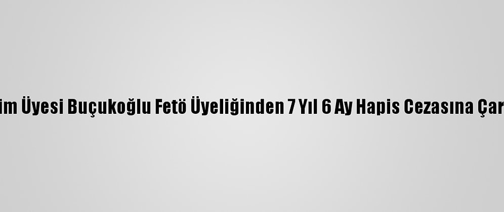 Eski Ayim Üyesi Buçukoğlu Fetö Üyeliğinden 7 Yıl 6 Ay Hapis Cezasına Çarptırıldı