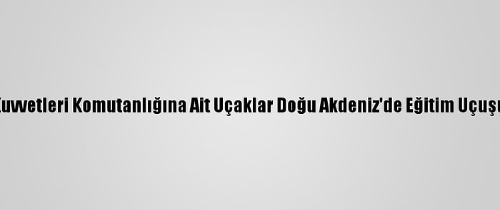 Hava Kuvvetleri Komutanlığına Ait Uçaklar Doğu Akdeniz'de Eğitim Uçuşu Yaptı