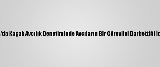 Bursa'da Kaçak Avcılık Denetiminde Avcıların Bir Görevliyi Darbettiği İddiası