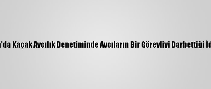 Bursa'da Kaçak Avcılık Denetiminde Avcıların Bir Görevliyi Darbettiği İddiası