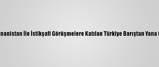 Uzmanlara Göre Yunanistan İle İstikşafi Görüşmelere Katılan Türkiye Barıştan Yana Olduğunu Gösterdi