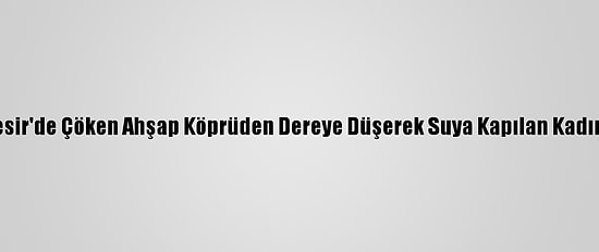 Balıkesir'de Çöken Ahşap Köprüden Dereye Düşerek Suya Kapılan Kadın Öldü