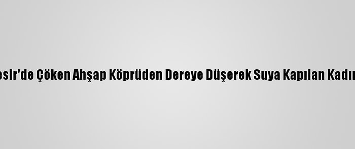 Balıkesir'de Çöken Ahşap Köprüden Dereye Düşerek Suya Kapılan Kadın Öldü