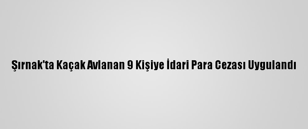 Şırnak'ta Kaçak Avlanan 9 Kişiye İdari Para Cezası Uygulandı