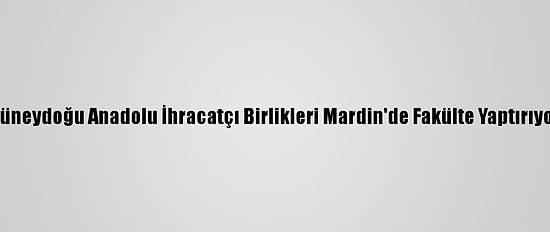 Güneydoğu Anadolu İhracatçı Birlikleri Mardin'de Fakülte Yaptırıyor