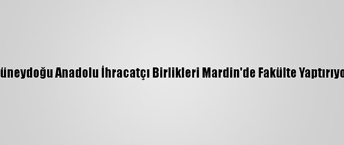 Güneydoğu Anadolu İhracatçı Birlikleri Mardin'de Fakülte Yaptırıyor