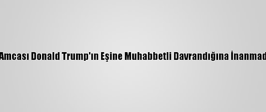 Mary Trump, Amcası Donald Trump'ın Eşine Muhabbetli Davrandığına İnanmadığını Söyledi