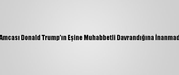 Mary Trump, Amcası Donald Trump'ın Eşine Muhabbetli Davrandığına İnanmadığını Söyledi