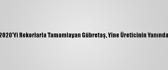 2020'Yi Rekorlarla Tamamlayan Gübretaş, Yine Üreticinin Yanında