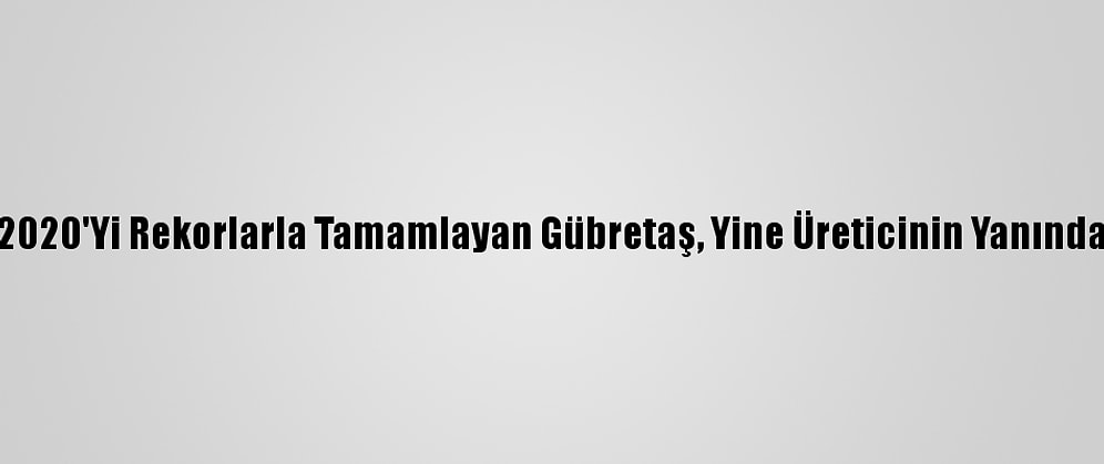 2020'Yi Rekorlarla Tamamlayan Gübretaş, Yine Üreticinin Yanında