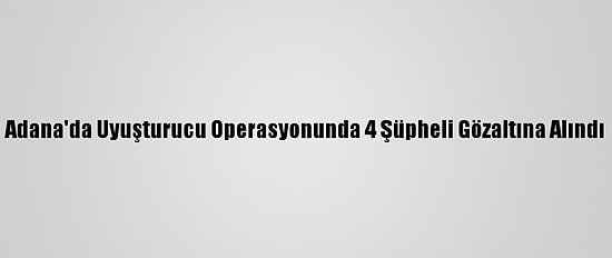 Adana'da Uyuşturucu Operasyonunda 4 Şüpheli Gözaltına Alındı