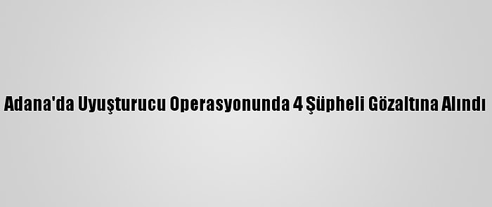 Adana'da Uyuşturucu Operasyonunda 4 Şüpheli Gözaltına Alındı