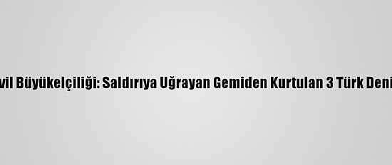 Türkiye'nin Librevil Büyükelçiliği: Saldırıya Uğrayan Gemiden Kurtulan 3 Türk Denizcinin Sağlığı İyi