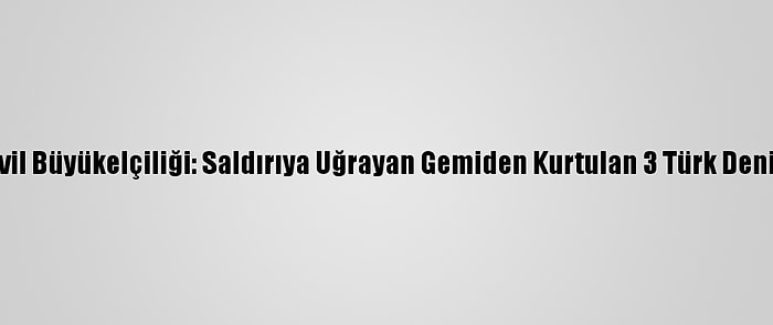 Türkiye'nin Librevil Büyükelçiliği: Saldırıya Uğrayan Gemiden Kurtulan 3 Türk Denizcinin Sağlığı İyi