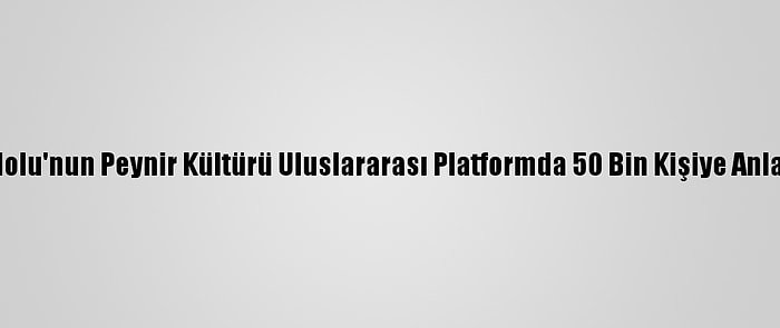 Anadolu'nun Peynir Kültürü Uluslararası Platformda 50 Bin Kişiye Anlatıldı