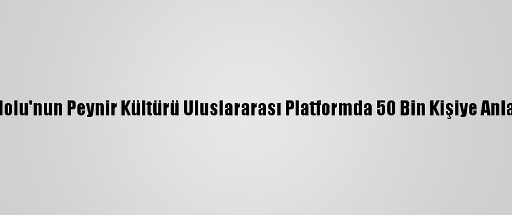 Anadolu'nun Peynir Kültürü Uluslararası Platformda 50 Bin Kişiye Anlatıldı