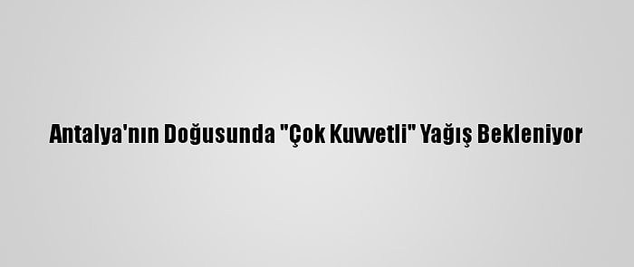 Antalya'nın Doğusunda "Çok Kuvvetli" Yağış Bekleniyor