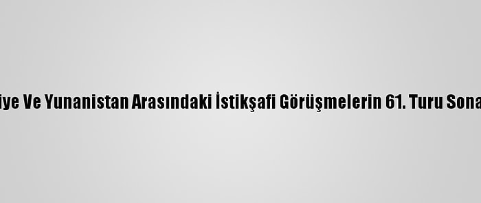 Türkiye Ve Yunanistan Arasındaki İstikşafi Görüşmelerin 61. Turu Sona Erdi