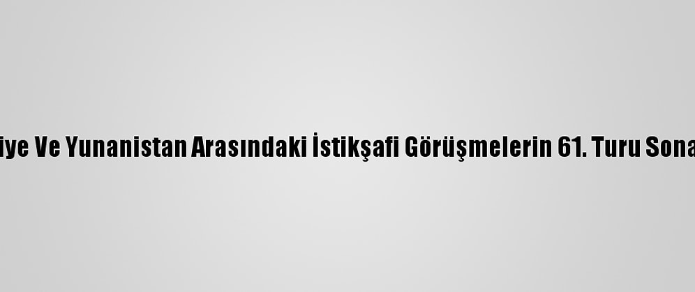 Türkiye Ve Yunanistan Arasındaki İstikşafi Görüşmelerin 61. Turu Sona Erdi
