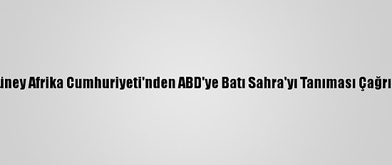 Güney Afrika Cumhuriyeti'nden ABD'ye Batı Sahra'yı Tanıması Çağrısı
