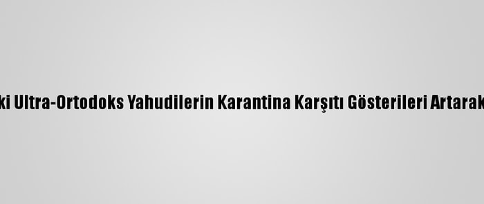 İsrail'deki Ultra-Ortodoks Yahudilerin Karantina Karşıtı Gösterileri Artarak Sürüyor