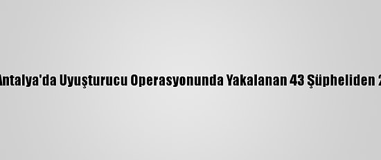 Güncelleme - Antalya'da Uyuşturucu Operasyonunda Yakalanan 43 Şüpheliden 25'İ Tutuklandı