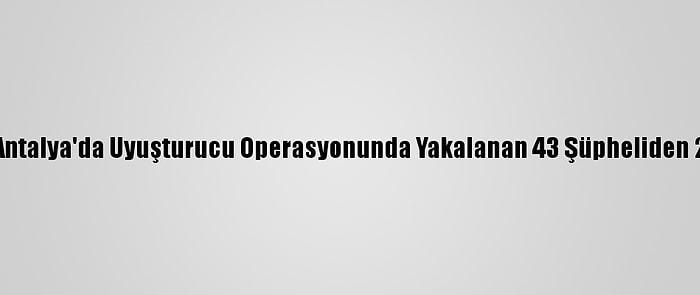 Güncelleme - Antalya'da Uyuşturucu Operasyonunda Yakalanan 43 Şüpheliden 25'İ Tutuklandı