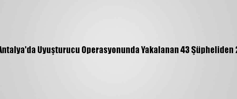 Güncelleme - Antalya'da Uyuşturucu Operasyonunda Yakalanan 43 Şüpheliden 25'İ Tutuklandı