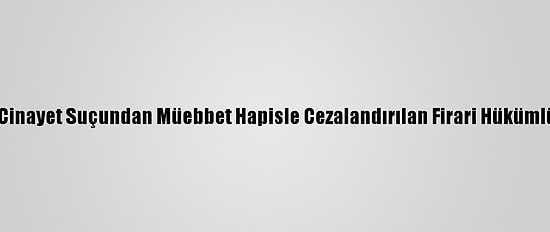 Antalya'da Cinayet Suçundan Müebbet Hapisle Cezalandırılan Firari Hükümlü Yakalandı