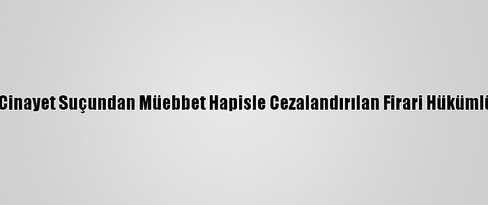 Antalya'da Cinayet Suçundan Müebbet Hapisle Cezalandırılan Firari Hükümlü Yakalandı