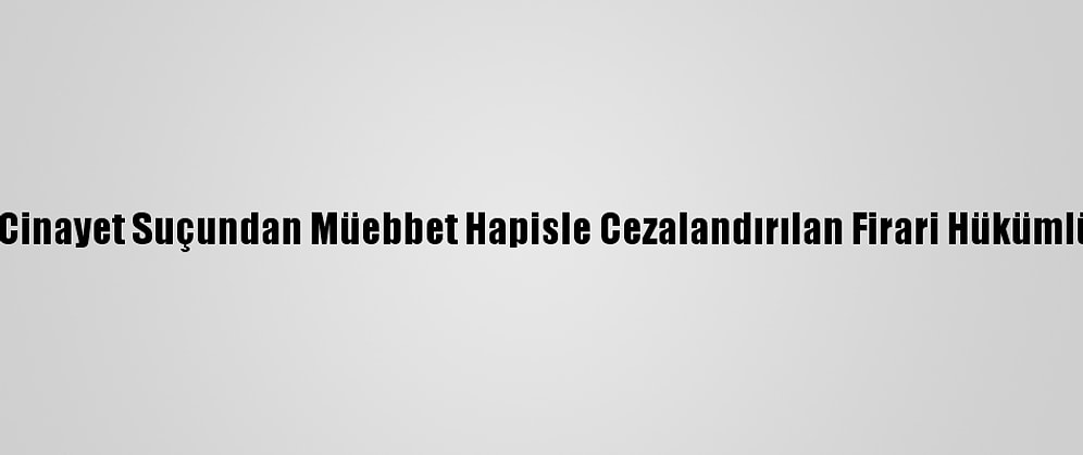 Antalya'da Cinayet Suçundan Müebbet Hapisle Cezalandırılan Firari Hükümlü Yakalandı