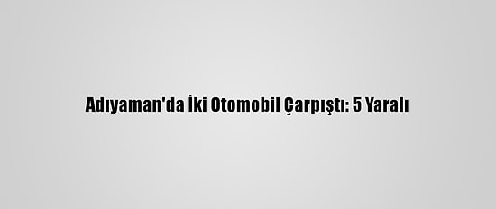 Adıyaman'da İki Otomobil Çarpıştı: 5 Yaralı