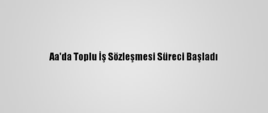 Aa'da Toplu İş Sözleşmesi Süreci Başladı