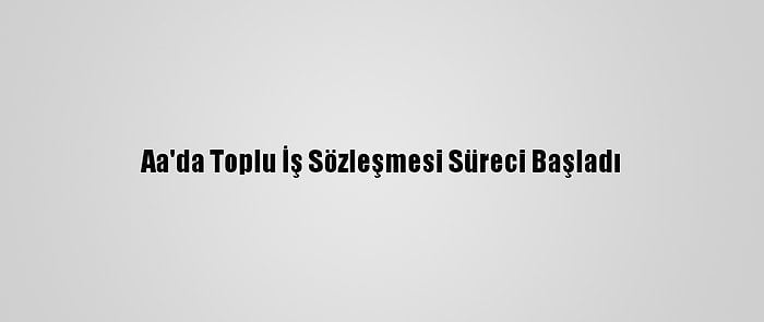 Aa'da Toplu İş Sözleşmesi Süreci Başladı