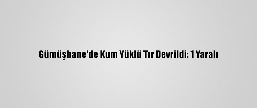 Gümüşhane'de Kum Yüklü Tır Devrildi: 1 Yaralı