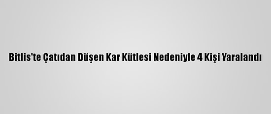 Bitlis'te Çatıdan Düşen Kar Kütlesi Nedeniyle 4 Kişi Yaralandı