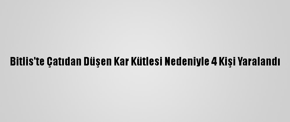 Bitlis'te Çatıdan Düşen Kar Kütlesi Nedeniyle 4 Kişi Yaralandı
