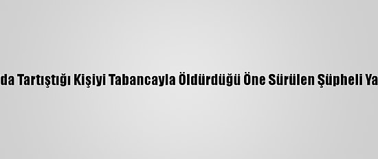 Manisa'da Tartıştığı Kişiyi Tabancayla Öldürdüğü Öne Sürülen Şüpheli Yakalandı