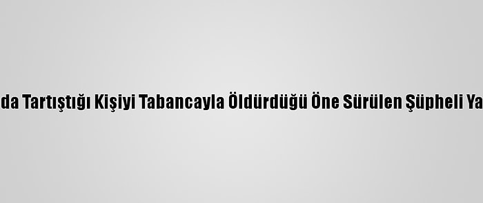 Manisa'da Tartıştığı Kişiyi Tabancayla Öldürdüğü Öne Sürülen Şüpheli Yakalandı