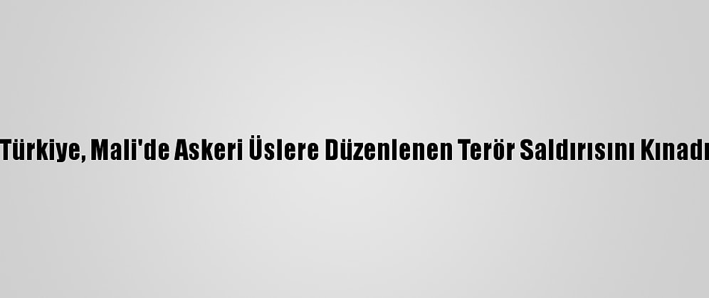 Türkiye, Mali'de Askeri Üslere Düzenlenen Terör Saldırısını Kınadı