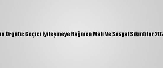 Uluslararası Çalışma Örgütü: Geçici İyileşmeye Rağmen Mali Ve Sosyal Sıkıntılar 2021'De Devam Edecek