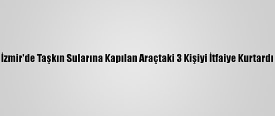 İzmir'de Taşkın Sularına Kapılan Araçtaki 3 Kişiyi İtfaiye Kurtardı