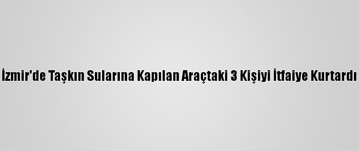 İzmir'de Taşkın Sularına Kapılan Araçtaki 3 Kişiyi İtfaiye Kurtardı