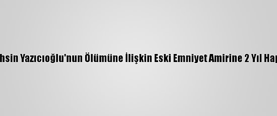 Güncelleme - Muhsin Yazıcıoğlu'nun Ölümüne İlişkin Eski Emniyet Amirine 2 Yıl Hapis Cezası Verildi