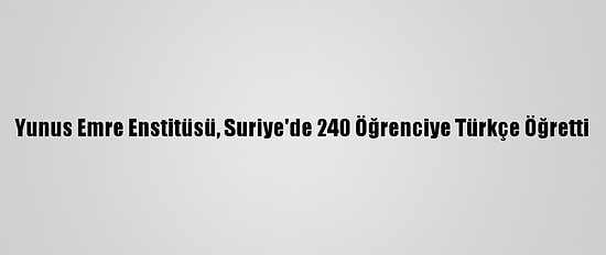 Yunus Emre Enstitüsü, Suriye'de 240 Öğrenciye Türkçe Öğretti