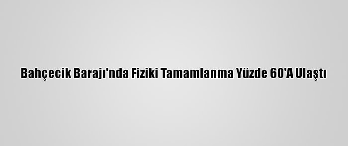 Bahçecik Barajı'nda Fiziki Tamamlanma Yüzde 60'A Ulaştı