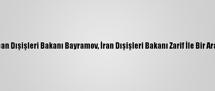 Azerbaycan Dışişleri Bakanı Bayramov, İran Dışişleri Bakanı Zarif İle Bir Araya Geldi